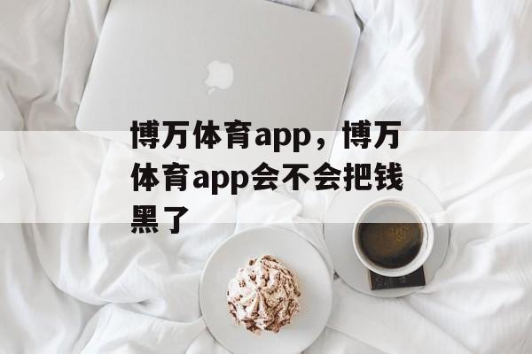 博万体育app，博万体育app会不会把钱黑了