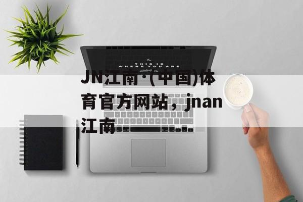 JN江南·(中国)体育官方网站，jnan江南