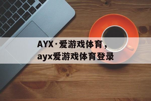 AYX·爱游戏体育，ayx爱游戏体育登录