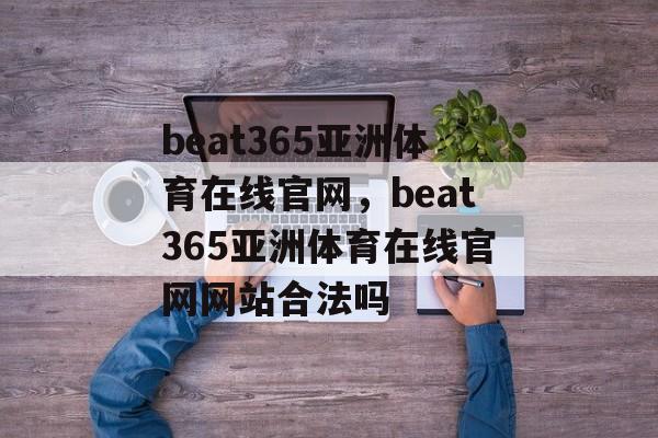 beat365亚洲体育在线官网，beat365亚洲体育在线官网网站合法吗