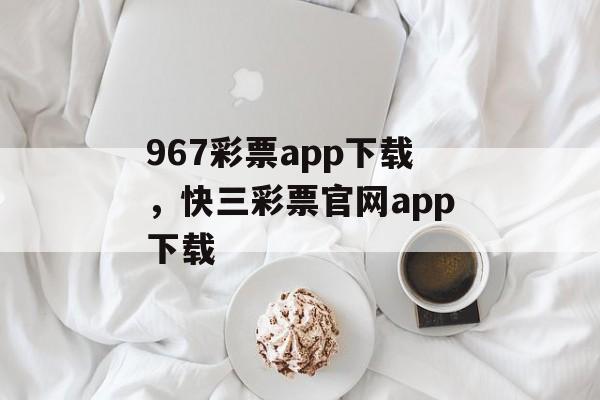 967彩票app下载，快三彩票官网app下载