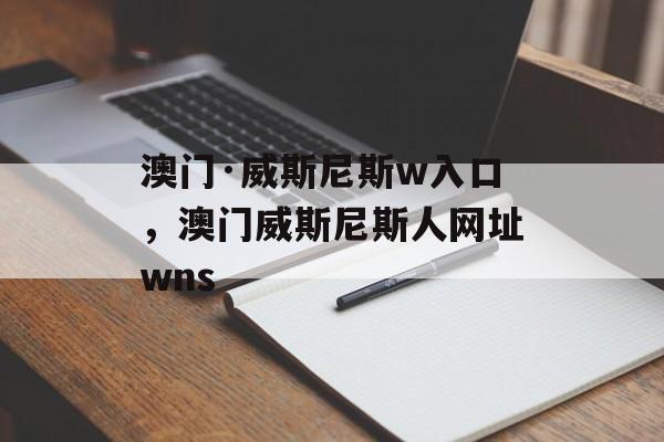 澳门·威斯尼斯w入口，澳门威斯尼斯人网址wns