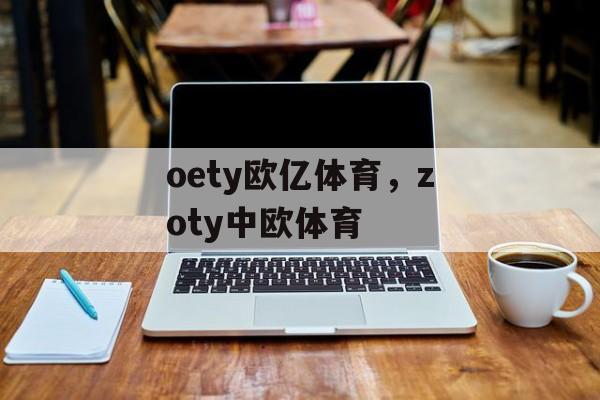 oety欧亿体育，zoty中欧体育