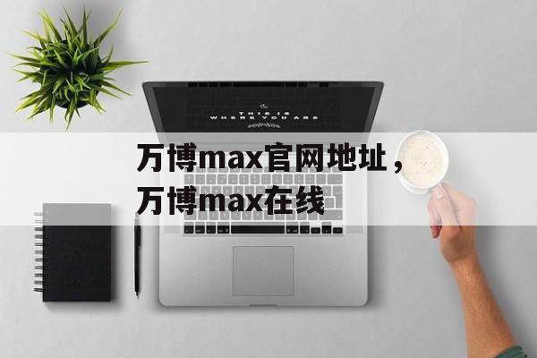 万博max官网地址，万博max在线