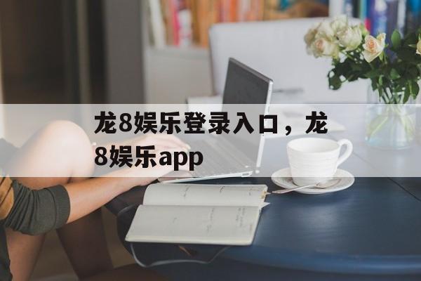 龙8娱乐登录入口，龙8娱乐app