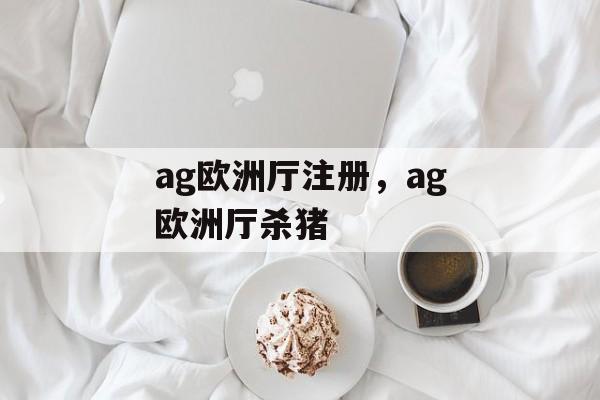 ag欧洲厅注册，ag欧洲厅杀猪